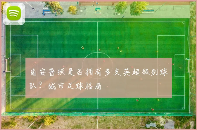 南安普顿是否拥有多支英超级别球队？城市足球格局