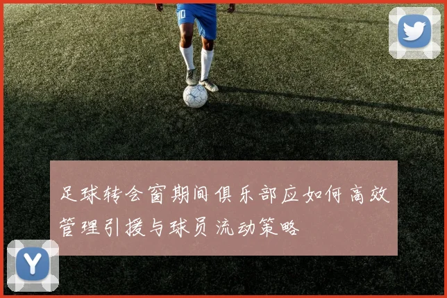 足球转会窗期间俱乐部应如何高效管理引援与球员流动策略